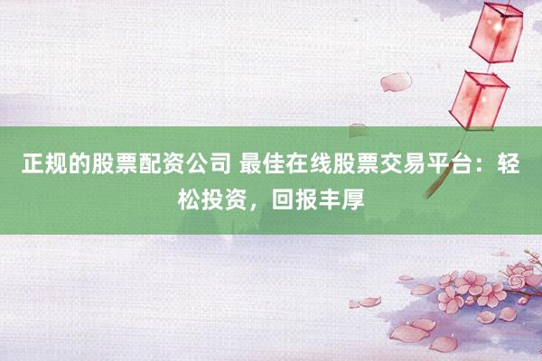 正规的股票配资公司 最佳在线股票交易平台：轻松投资，回报丰厚