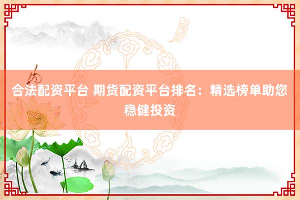 合法配资平台 期货配资平台排名：精选榜单助您稳健投资