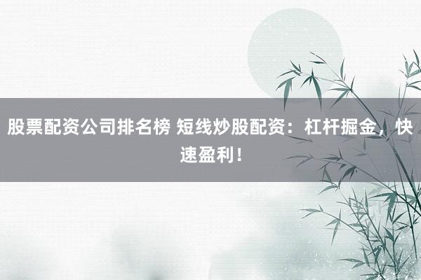 股票配资公司排名榜 短线炒股配资：杠杆掘金，快速盈利！