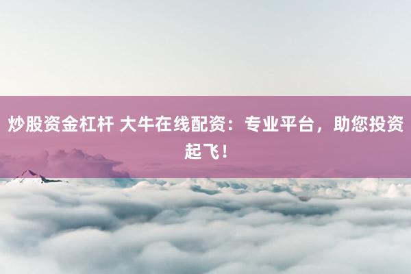 炒股资金杠杆 大牛在线配资：专业平台，助您投资起飞！