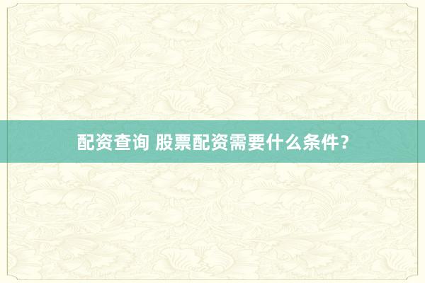 配资查询 股票配资需要什么条件？