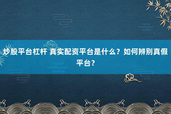 炒股平台杠杆 真实配资平台是什么？如何辨别真假平台？