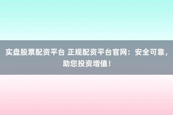 实盘股票配资平台 正规配资平台官网：安全可靠，助您投资增值！
