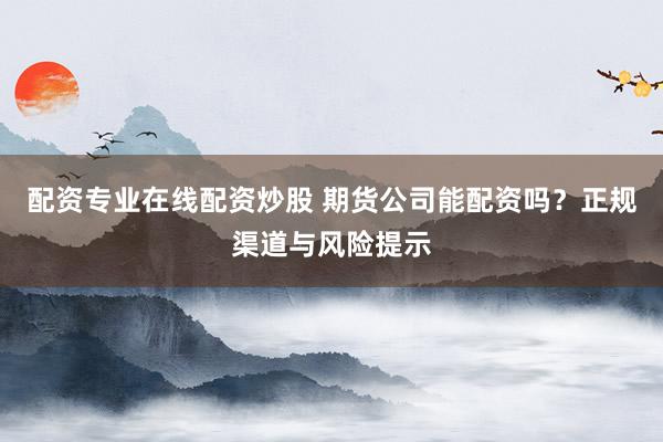 配资专业在线配资炒股 期货公司能配资吗？正规渠道与风险提示