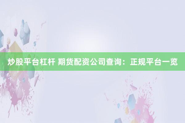 炒股平台杠杆 期货配资公司查询：正规平台一览