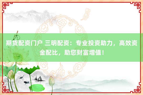 期货配资门户 三明配资：专业投资助力，高效资金配比，助您财富增值！