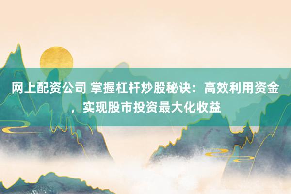 网上配资公司 掌握杠杆炒股秘诀：高效利用资金，实现股市投资最大化收益