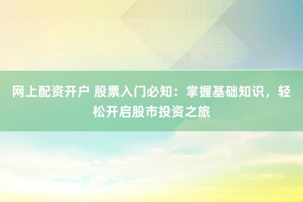 网上配资开户 股票入门必知：掌握基础知识，轻松开启股市投资之旅