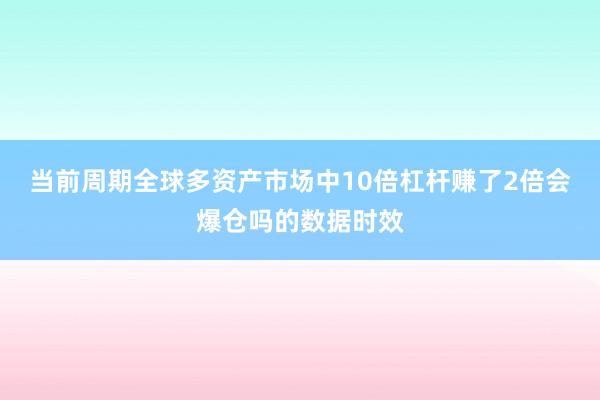 当前周期全球多资产市场中10倍杠杆赚了2倍会爆仓吗的数据时效