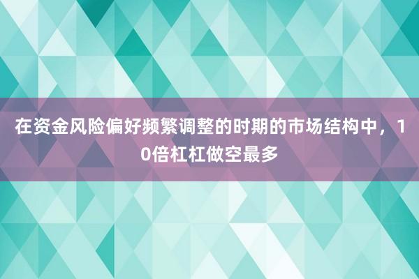 在资金风险偏好频繁调整的时期的市场结构中，10倍杠杠做空最多