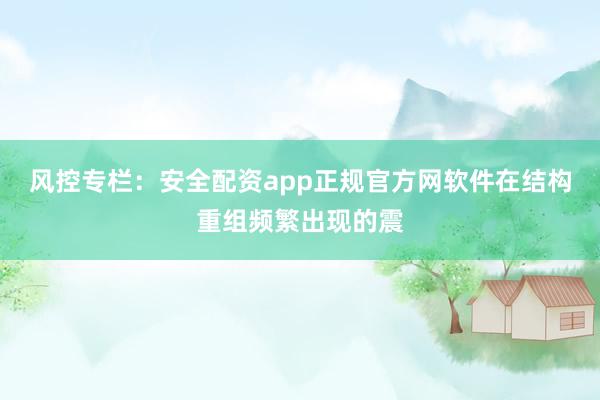 风控专栏：安全配资app正规官方网软件在结构重组频繁出现的震