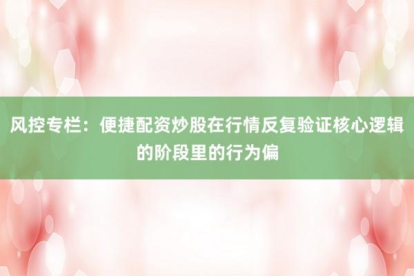 风控专栏：便捷配资炒股在行情反复验证核心逻辑的阶段里的行为偏