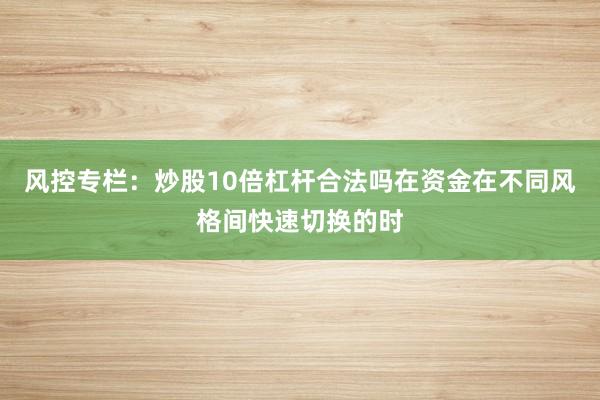 风控专栏：炒股10倍杠杆合法吗在资金在不同风格间快速切换的时