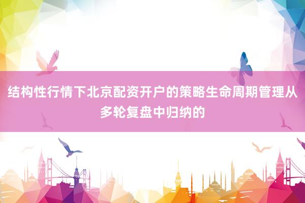 结构性行情下北京配资开户的策略生命周期管理从多轮复盘中归纳的