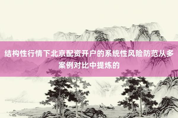 结构性行情下北京配资开户的系统性风险防范从多案例对比中提炼的