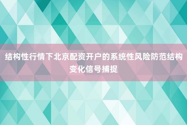 结构性行情下北京配资开户的系统性风险防范结构变化信号捕捉