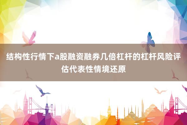 结构性行情下a股融资融券几倍杠杆的杠杆风险评估代表性情境还原