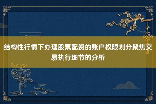结构性行情下办理股票配资的账户权限划分聚焦交易执行细节的分析