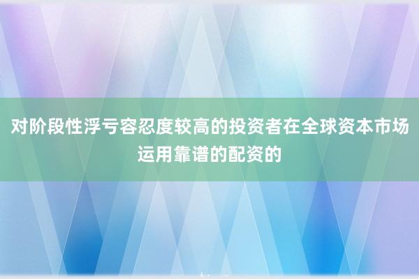 对阶段性浮亏容忍度较高的投资者在全球资本市场运用靠谱的配资的