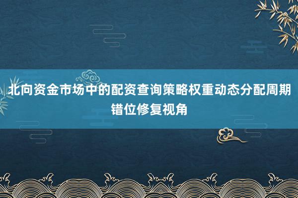 北向资金市场中的配资查询策略权重动态分配周期错位修复视角