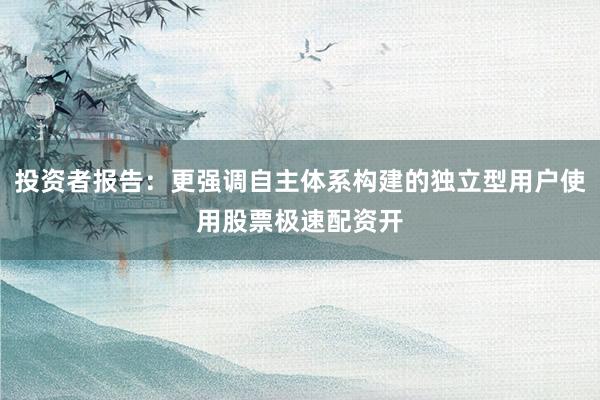 投资者报告：更强调自主体系构建的独立型用户使用股票极速配资开
