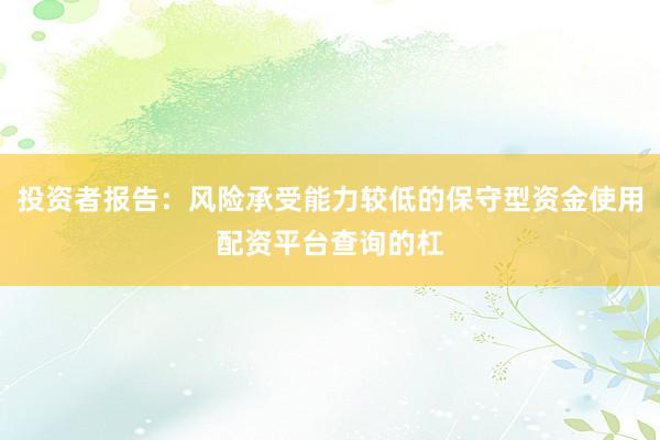 投资者报告：风险承受能力较低的保守型资金使用配资平台查询的杠