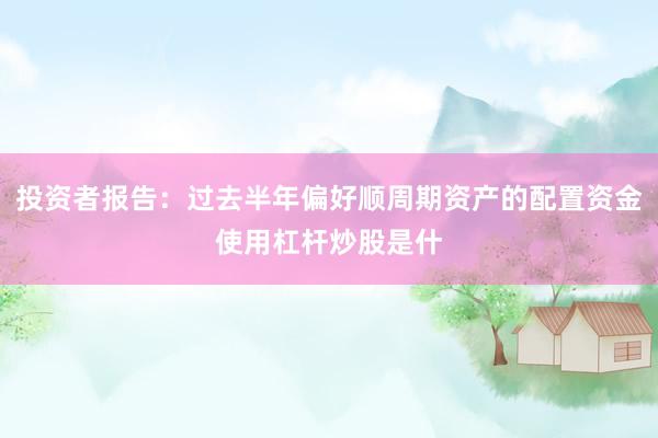 投资者报告：过去半年偏好顺周期资产的配置资金使用杠杆炒股是什