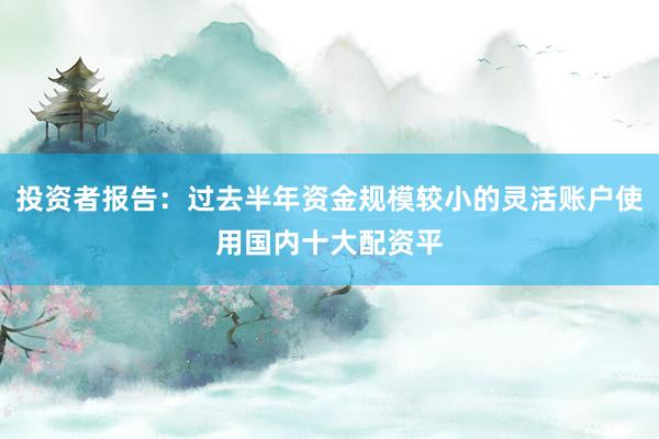 投资者报告：过去半年资金规模较小的灵活账户使用国内十大配资平