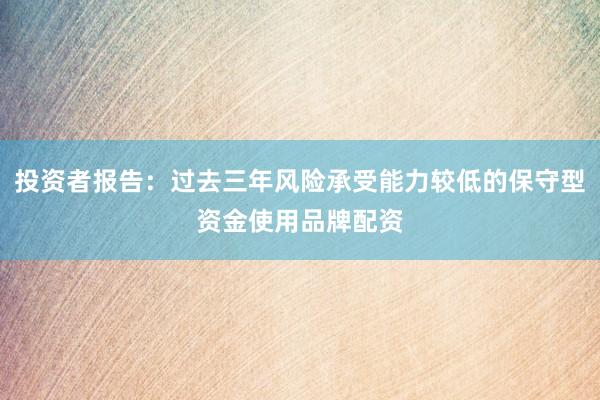 投资者报告：过去三年风险承受能力较低的保守型资金使用品牌配资