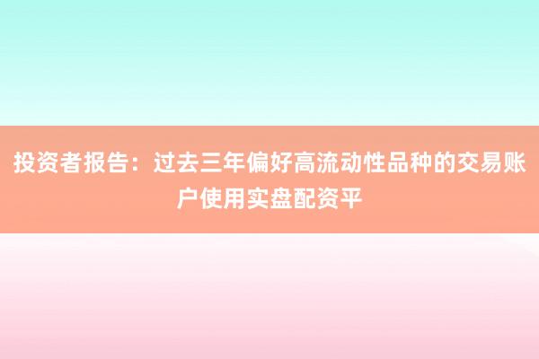 投资者报告：过去三年偏好高流动性品种的交易账户使用实盘配资平