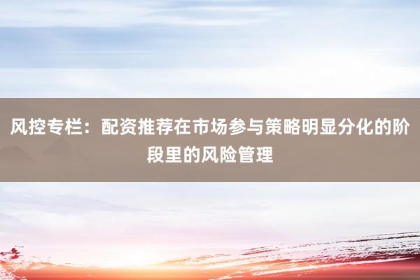 风控专栏：配资推荐在市场参与策略明显分化的阶段里的风险管理
