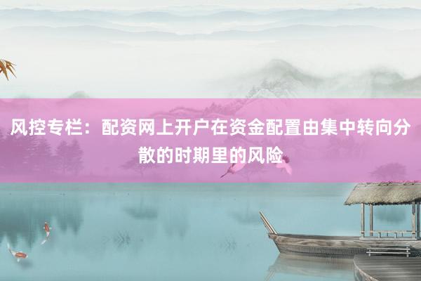 风控专栏：配资网上开户在资金配置由集中转向分散的时期里的风险