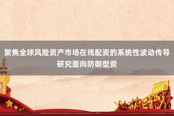 聚焦全球风险资产市场在线配资的系统性波动传导研究面向防御型资