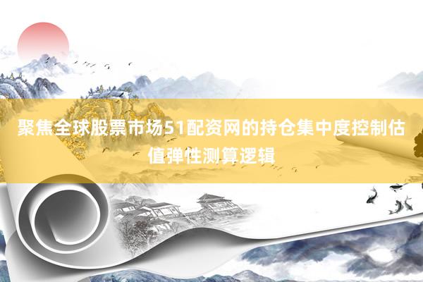 聚焦全球股票市场51配资网的持仓集中度控制估值弹性测算逻辑