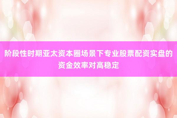 阶段性时期亚太资本圈场景下专业股票配资实盘的资金效率对高稳定
