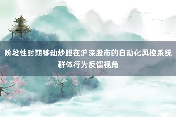 阶段性时期移动炒股在沪深股市的自动化风控系统群体行为反馈视角