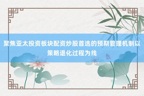 聚焦亚太投资板块配资炒股首选的预期管理机制以策略退化过程为线