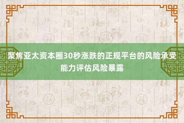 聚焦亚太资本圈30秒涨跌的正规平台的风险承受能力评估风险暴露