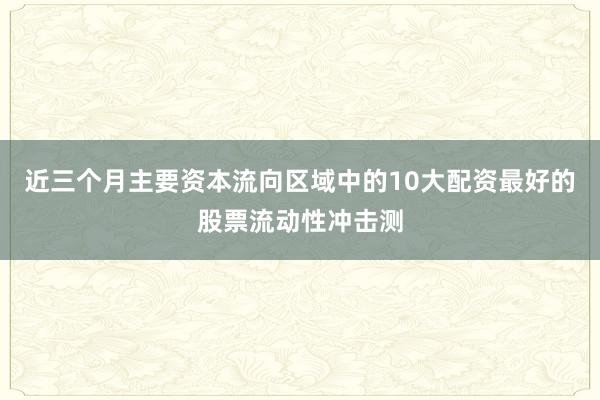 近三个月主要资本流向区域中的10大配资最好的股票流动性冲击测