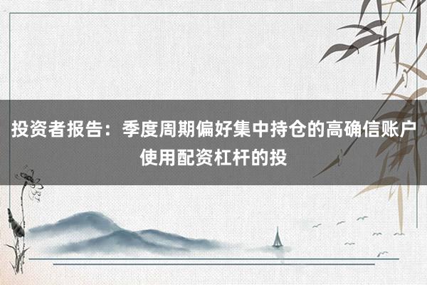 投资者报告：季度周期偏好集中持仓的高确信账户使用配资杠杆的投