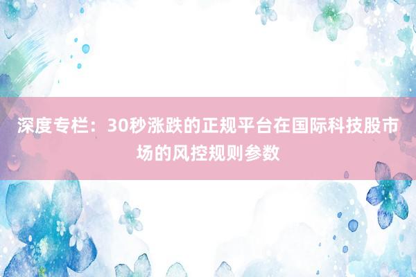 深度专栏：30秒涨跌的正规平台在国际科技股市场的风控规则参数