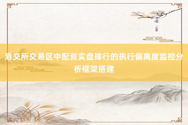 港交所交易区中配资实盘排行的执行偏离度监控分析框架搭建