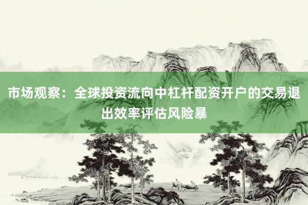 市场观察：全球投资流向中杠杆配资开户的交易退出效率评估风险暴