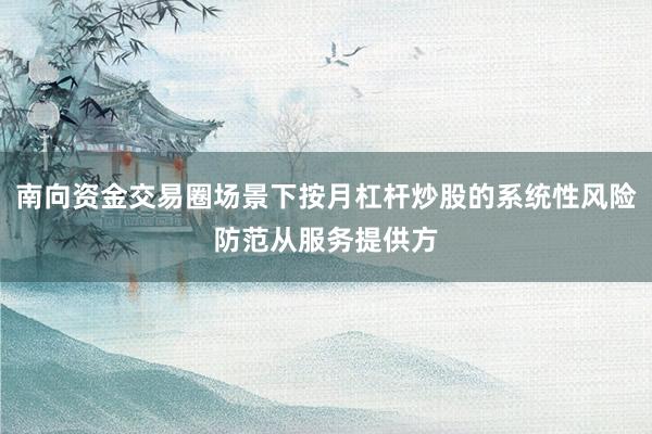 南向资金交易圈场景下按月杠杆炒股的系统性风险防范从服务提供方
