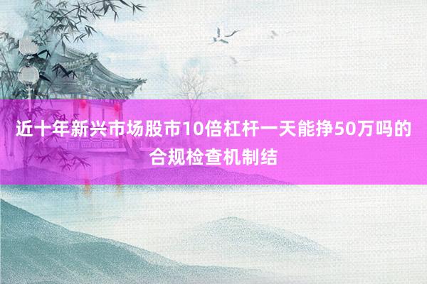 近十年新兴市场股市10倍杠杆一天能挣50万吗的合规检查机制结