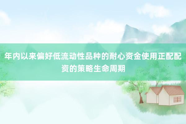 年内以来偏好低流动性品种的耐心资金使用正配配资的策略生命周期