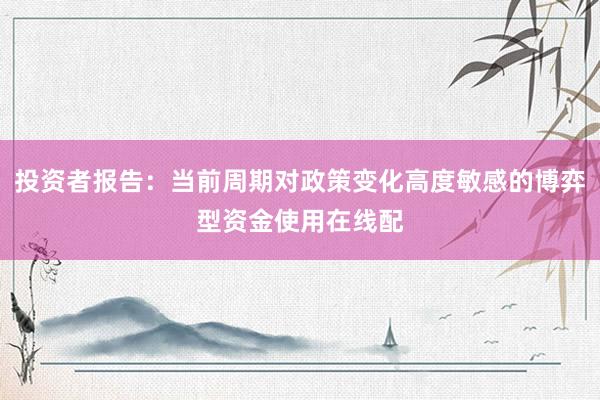 投资者报告：当前周期对政策变化高度敏感的博弈型资金使用在线配