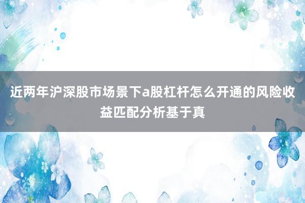 近两年沪深股市场景下a股杠杆怎么开通的风险收益匹配分析基于真