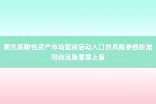 聚焦策略性资产市场配资活动入口的风险参数校准围绕风险暴露上限