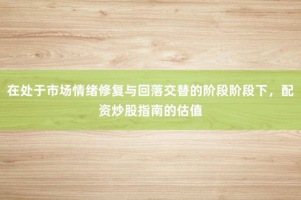 在处于市场情绪修复与回落交替的阶段阶段下，配资炒股指南的估值
